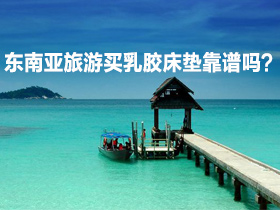 床垫选购疑问解答——东南亚旅游买乳胶床垫靠谱吗？